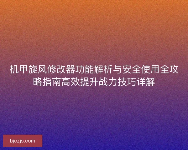 机甲旋风修改器功能解析与安全使用全攻略指南高效提升战力技巧详解